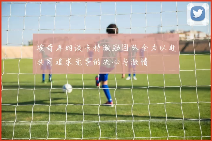 埃奇库姆谈卡特激励团队全力以赴共同追求竞争的决心与激情