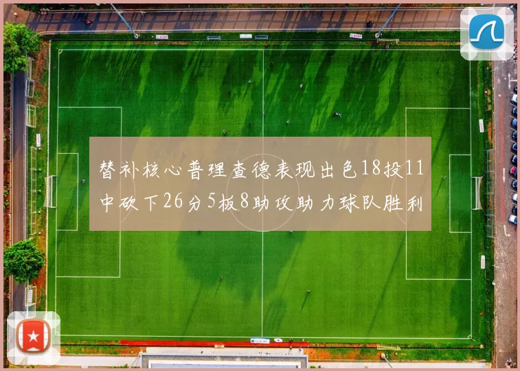 替补核心普理查德表现出色18投11中砍下26分5板8助攻助力球队胜利