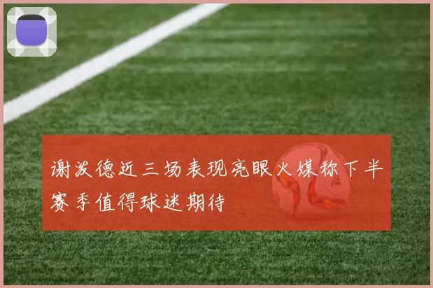 谢泼德近三场表现亮眼火媒称下半赛季值得球迷期待