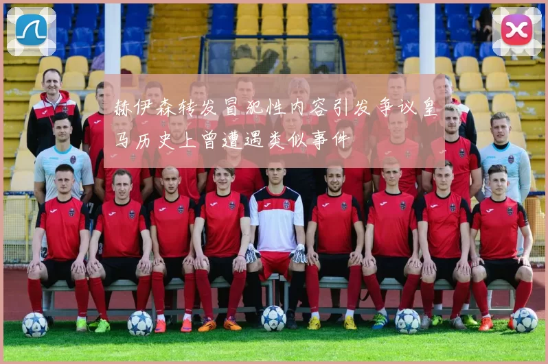 赫伊森转发冒犯性内容引发争议皇马历史上曾遭遇类似事件