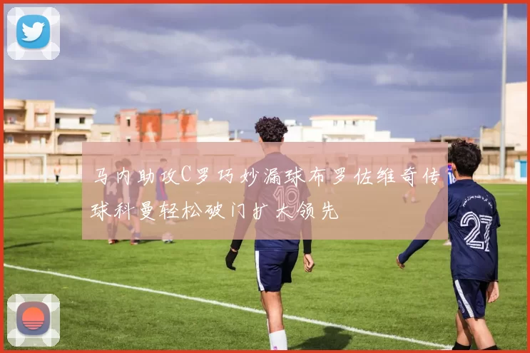 马内助攻C罗巧妙漏球布罗佐维奇传球科曼轻松破门扩大领先