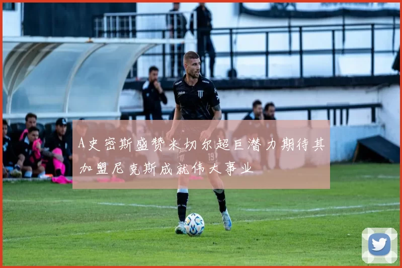 A史密斯盛赞米切尔超巨潜力期待其加盟尼克斯成就伟大事业