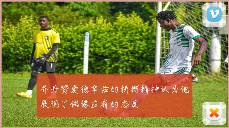 乔丹赞爱德华兹的拼搏精神认为他展现了偶像应有的态度