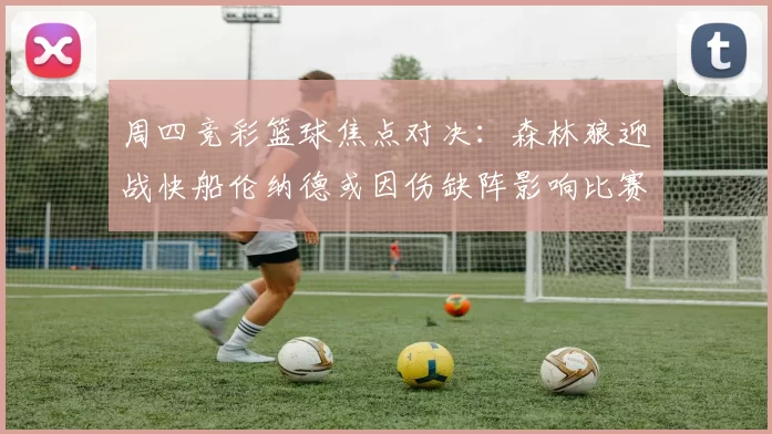 周四竞彩篮球焦点对决：森林狼迎战快船伦纳德或因伤缺阵影响比赛走势