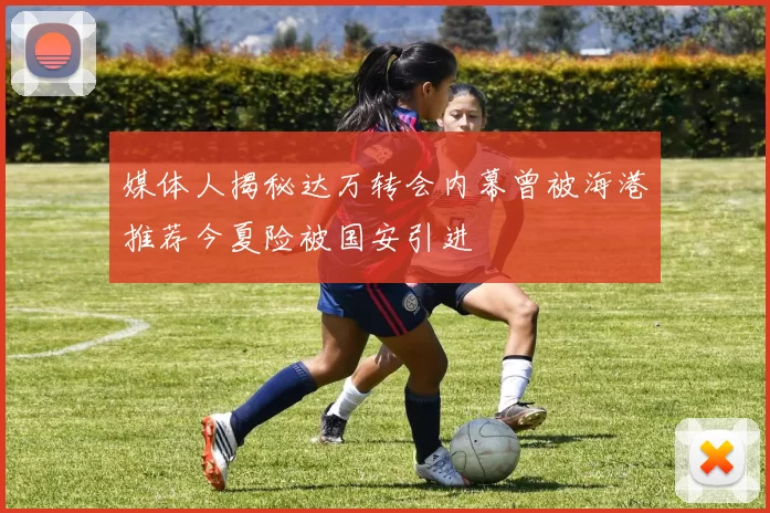 媒体人揭秘达万转会内幕曾被海港推荐今夏险被国安引进