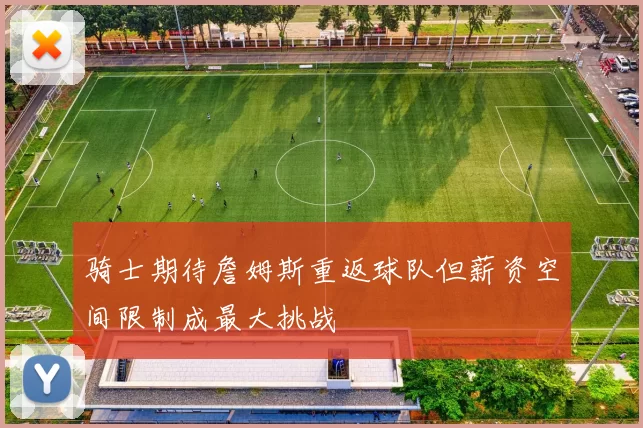 骑士期待詹姆斯重返球队但薪资空间限制成最大挑战