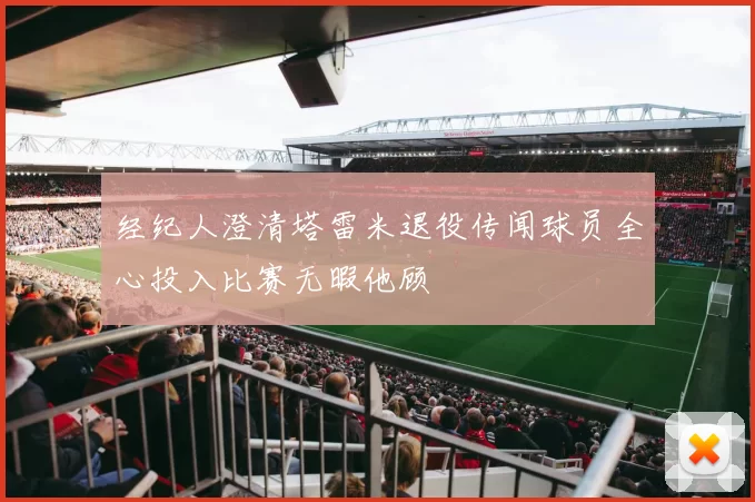 经纪人澄清塔雷米退役传闻球员全心投入比赛无暇他顾