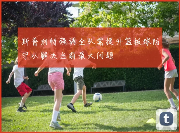 斯普利特强调全队需提升篮板球防守以解决当前最大问题