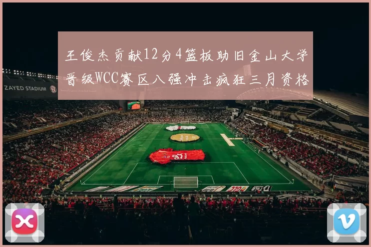 王俊杰贡献12分4篮板助旧金山大学晋级WCC赛区八强冲击疯狂三月资格