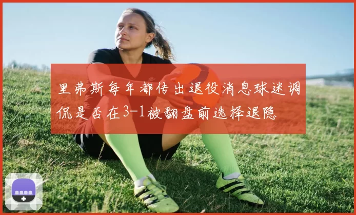 里弗斯每年都传出退役消息球迷调侃是否在3-1被翻盘前选择退隐