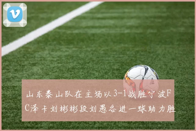 山东泰山队在主场以3-1战胜宁波FC泽卡刘彬彬段刘愚各进一球助力胜利
