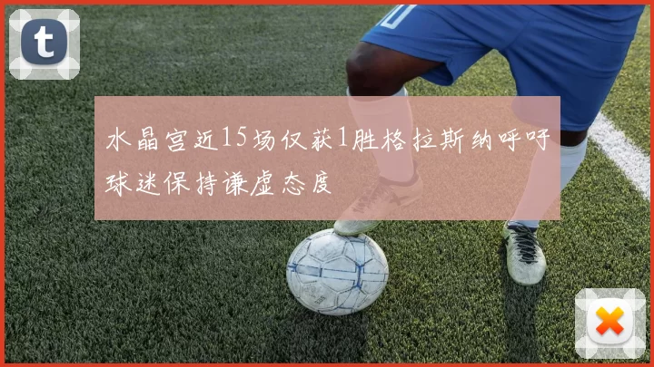 水晶宫近15场仅获1胜格拉斯纳呼吁球迷保持谦虚态度