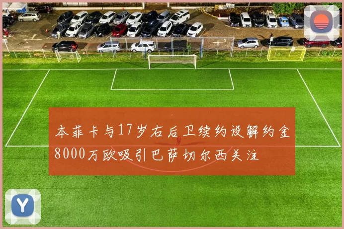 本菲卡与17岁右后卫续约设解约金8000万欧吸引巴萨切尔西关注