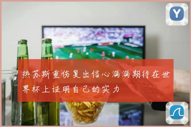 热苏斯重伤复出信心满满期待在世界杯上证明自己的实力
