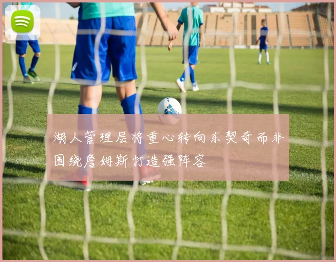 湖人管理层将重心转向东契奇而非围绕詹姆斯打造强阵容