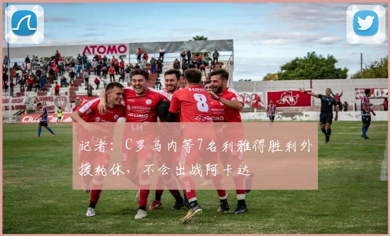记者：C罗马内等7名利雅得胜利外援轮休，不会出战阿卡达