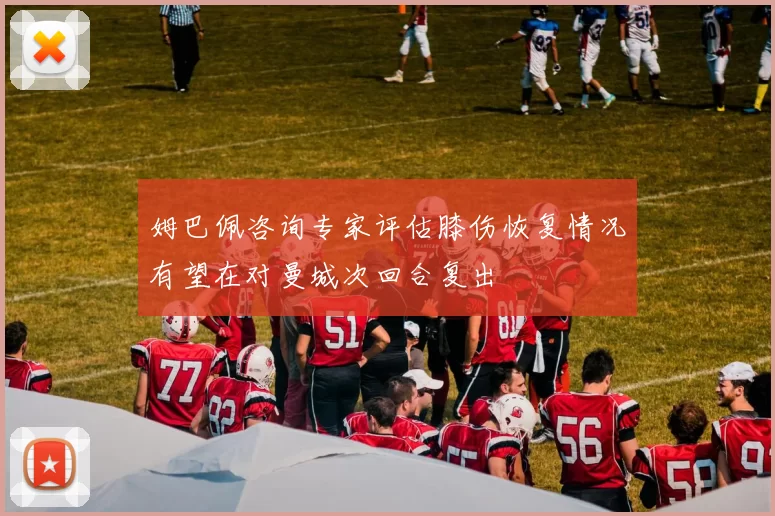 姆巴佩咨询专家评估膝伤恢复情况有望在对曼城次回合复出
