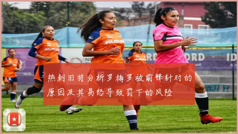 热刺旧将分析罗梅罗被前锋针对的原因及其易怒导致罚下的风险