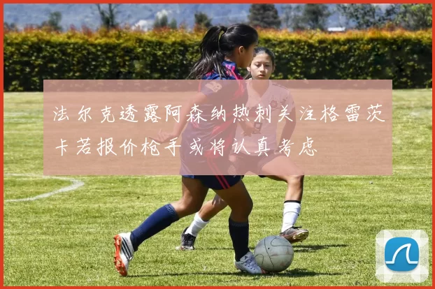 法尔克透露阿森纳热刺关注格雷茨卡若报价枪手或将认真考虑