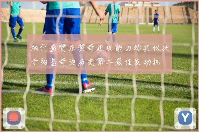 纳什盛赞东契奇进攻能力称其仅次于约基奇为历史第二最佳发动机