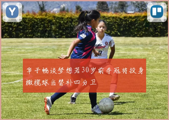 华子畅谈梦想若30岁前夺冠将投身橄榄球当替补四分卫