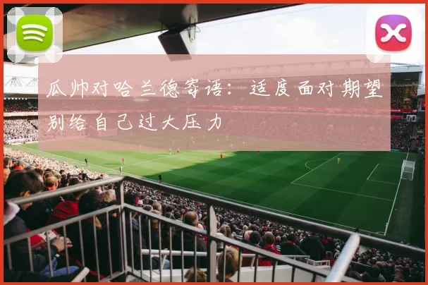 瓜帅对哈兰德寄语：适度面对期望别给自己过大压力