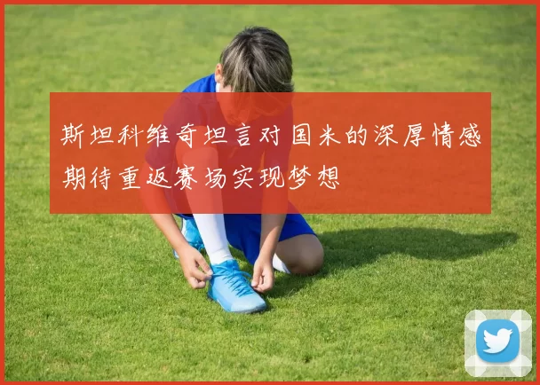斯坦科维奇坦言对国米的深厚情感期待重返赛场实现梦想