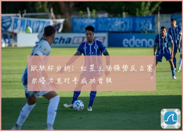 欧联杯分析：红星主场强势反击塞尔塔力克对手成功晋级