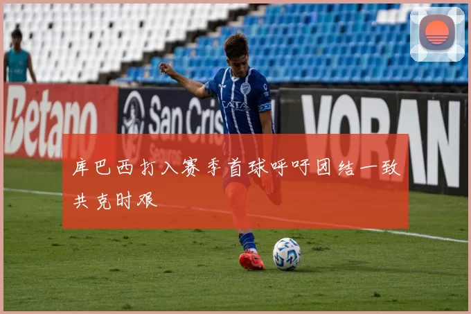库巴西打入赛季首球呼吁团结一致共克时艰