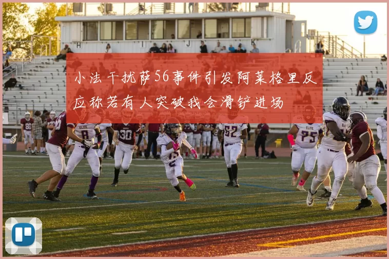 小法干扰萨56事件引发阿莱格里反应称若有人突破我会滑铲进场