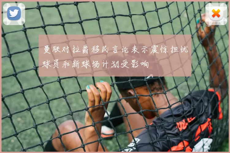 曼联对拉爵移民言论表示震惊担忧球员和新球场计划受影响