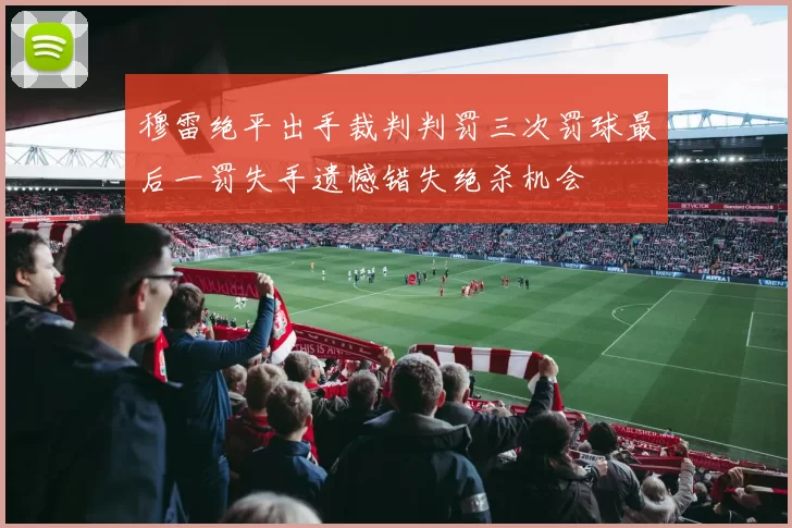 穆雷绝平出手裁判判罚三次罚球最后一罚失手遗憾错失绝杀机会
