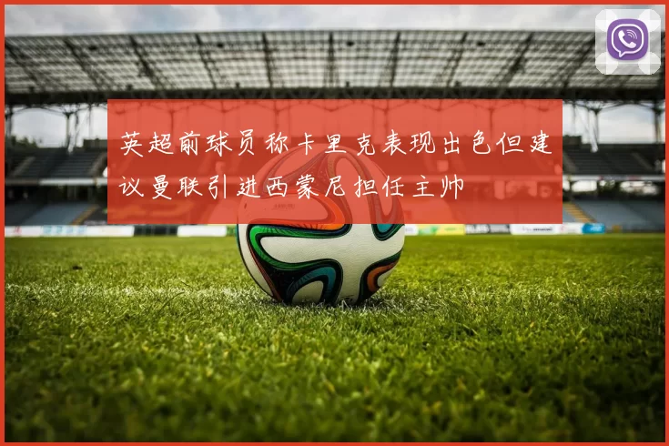 英超前球员称卡里克表现出色但建议曼联引进西蒙尼担任主帅