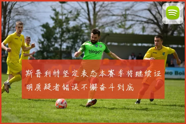 斯普利特坚定表态本赛季将继续证明质疑者错误不懈奋斗到底