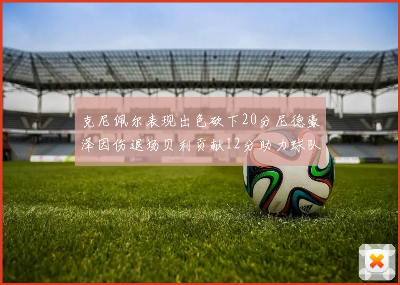 克尼佩尔表现出色砍下20分尼德豪泽因伤退场贝利贡献12分助力球队
