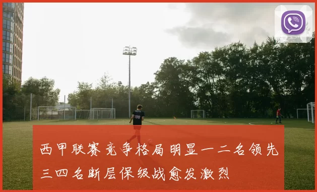 西甲联赛竞争格局明显一二名领先三四名断层保级战愈发激烈
