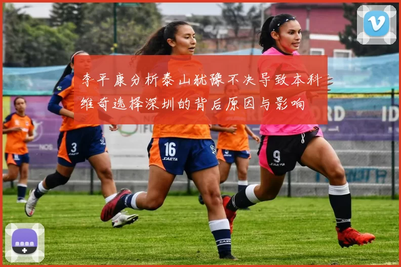 李平康分析泰山犹豫不决导致本科维奇选择深圳的背后原因与影响