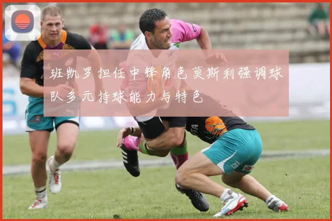 班凯罗担任中锋角色莫斯利强调球队多元持球能力与特色