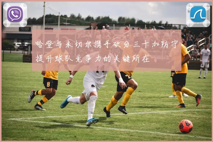 哈登与米切尔携手砍分三十加防守提升球队竞争力的关键所在
