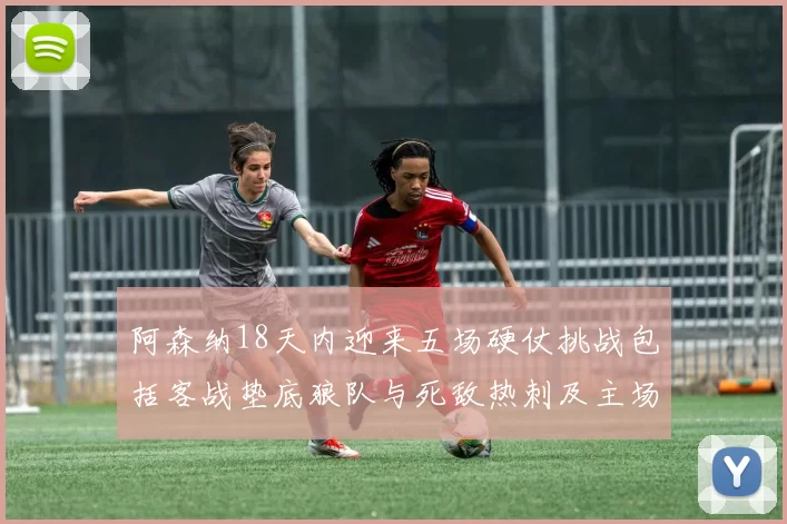 阿森纳18天内迎来五场硬仗挑战包括客战垫底狼队与死敌热刺及主场对阵车子