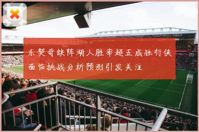 东契奇缺阵湖人胜率超五成独行侠面临挑战分析预测引发关注