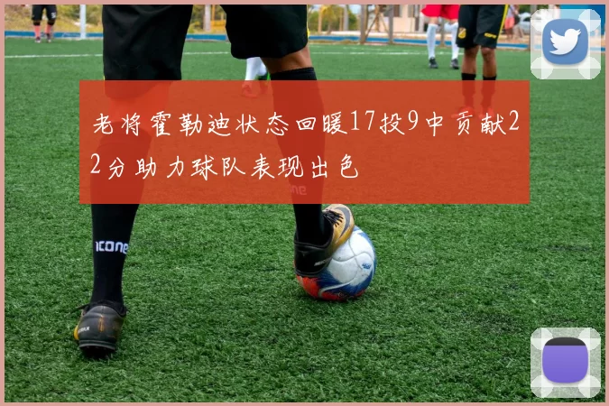 老将霍勒迪状态回暖17投9中贡献22分助力球队表现出色