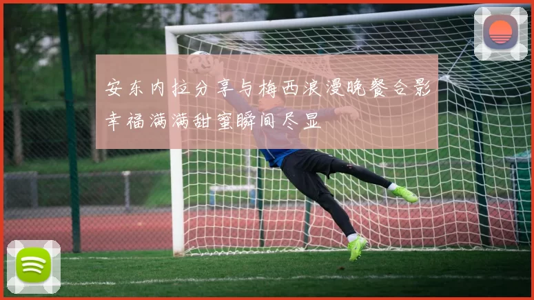 安东内拉分享与梅西浪漫晚餐合影幸福满满甜蜜瞬间尽显