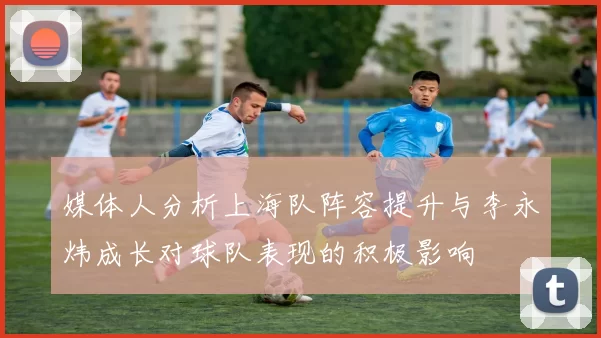 媒体人分析上海队阵容提升与李永炜成长对球队表现的积极影响