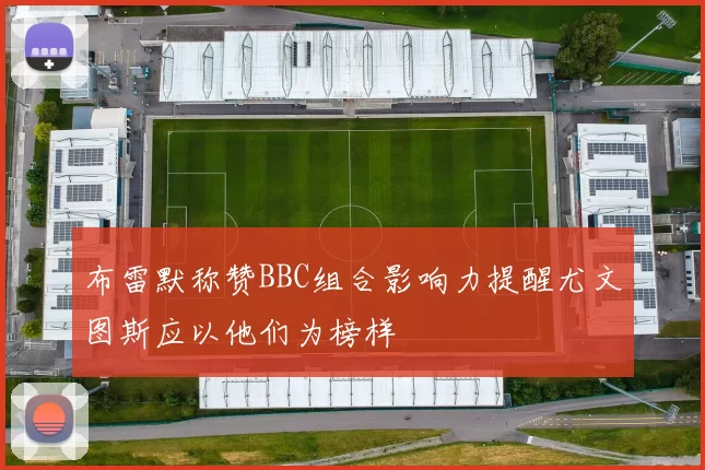 布雷默称赞BBC组合影响力提醒尤文图斯应以他们为榜样